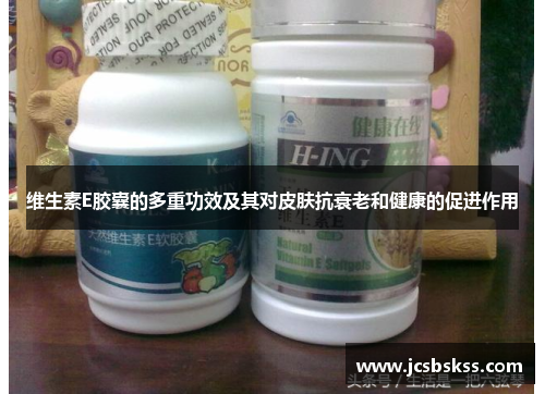 维生素E胶囊的多重功效及其对皮肤抗衰老和健康的促进作用