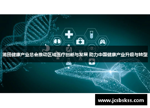 莆田健康产业总会推动区域医疗创新与发展 助力中国健康产业升级与转型