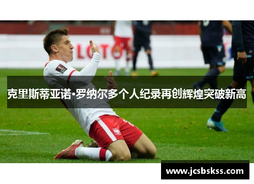 克里斯蒂亚诺·罗纳尔多个人纪录再创辉煌突破新高